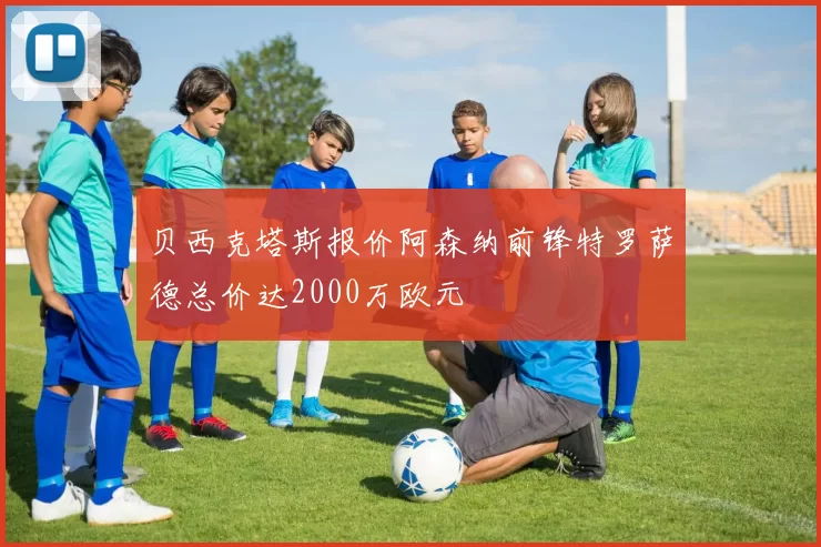 贝西克塔斯报价阿森纳前锋特罗萨德总价达2000万欧元