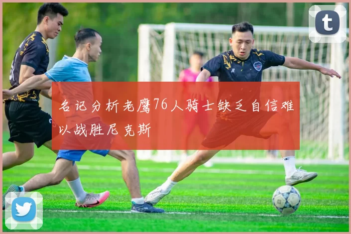 名记分析老鹰76人骑士缺乏自信难以战胜尼克斯