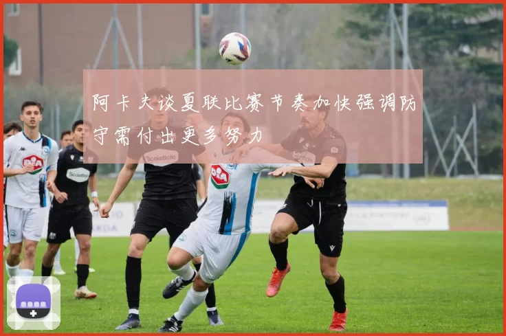 阿卡夫谈夏联比赛节奏加快强调防守需付出更多努力