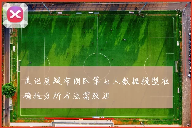美记质疑布朗队第七人数据模型准确性分析方法需改进