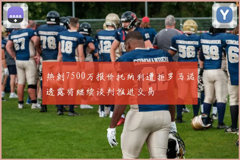 热刺7500万报价托纳利遭拒罗马诺透露将继续谈判推进交易