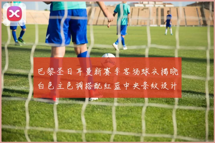 巴黎圣日耳曼新赛季客场球衣揭晓白色主色调搭配红蓝中央条纹设计