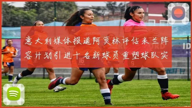 意大利媒体报道阿莫林评估米兰阵容计划引进十名新球员重塑球队实力